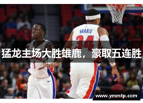 猛龙主场大胜雄鹿，豪取五连胜