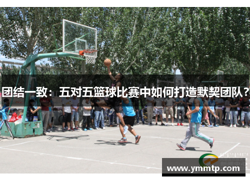 团结一致：五对五篮球比赛中如何打造默契团队？