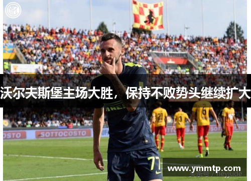 沃尔夫斯堡主场大胜，保持不败势头继续扩大