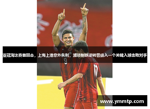 亚冠淘汰赛首回合，上海上港意外失利，浦项制铁逆转晋级入一个关键入球击败对手