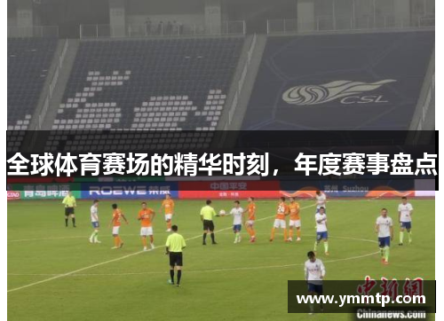 全球体育赛场的精华时刻，年度赛事盘点