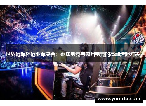 世界冠军杯冠亚军决赛：枣庄电竞与惠州电竞的高潮迭起对决