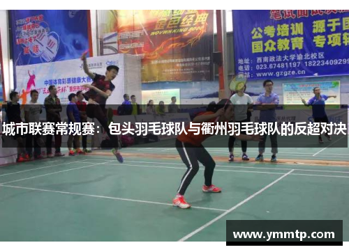 城市联赛常规赛：包头羽毛球队与衢州羽毛球队的反超对决