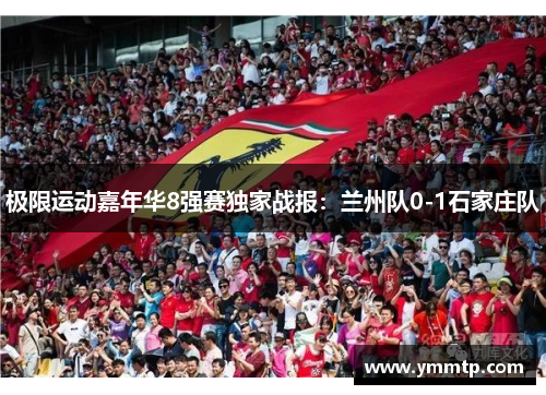 极限运动嘉年华8强赛独家战报：兰州队0-1石家庄队