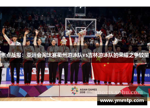 焦点战报：亚运会淘汰赛衢州游泳队vs吉林游泳队的荣耀之争较量