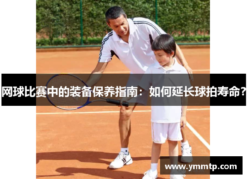 网球比赛中的装备保养指南：如何延长球拍寿命？