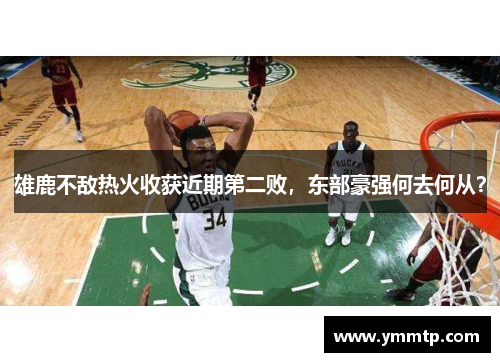 雄鹿不敌热火收获近期第二败，东部豪强何去何从？
