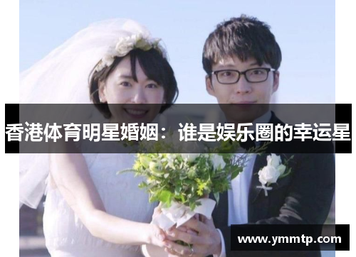 香港体育明星婚姻：谁是娱乐圈的幸运星