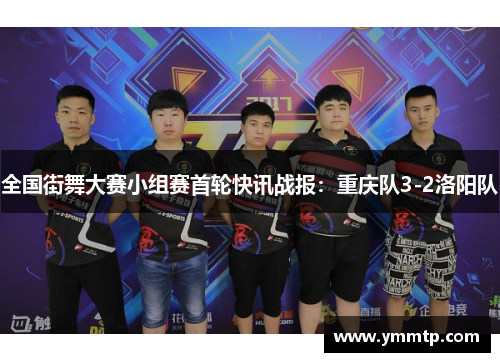 全国街舞大赛小组赛首轮快讯战报：重庆队3-2洛阳队