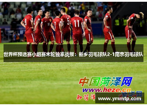 世界杯预选赛小组赛末轮独家战报：新乡羽毛球队2-1南京羽毛球队