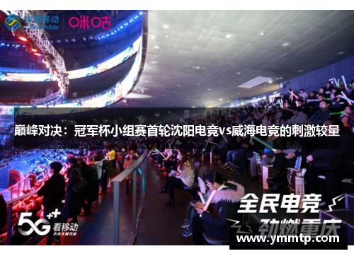 巅峰对决：冠军杯小组赛首轮沈阳电竞vs威海电竞的刺激较量