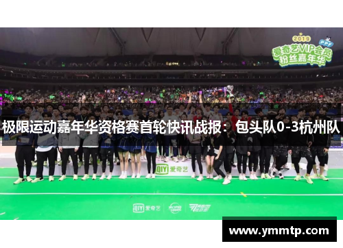 极限运动嘉年华资格赛首轮快讯战报：包头队0-3杭州队